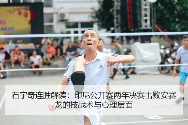 石宇奇连胜解读：印尼公开赛两年决赛击败安赛龙的技战术与心理层面